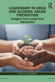 Title: Leadership in Drug and Alcohol Abuse Prevention: Insights from Long-Term Advocates / Edition 1, Author: David S. Anderson