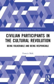 Title: Civilian Participants in the Cultural Revolution: Being Vulnerable and Being Responsible / Edition 1, Author: Francis Mok