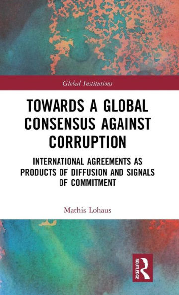 Towards a Global Consensus Against Corruption: International Agreements as Products of Diffusion and Signals of Commitment / Edition 1