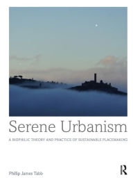 Title: Serene Urbanism: A biophilic theory and practice of sustainable placemaking / Edition 1, Author: Phillip James Tabb