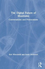 Title: The Digital Future of Museums: Conversations and Provocations / Edition 1, Author: Keir Winesmith