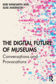 Title: The Digital Future of Museums: Conversations and Provocations / Edition 1, Author: Keir Winesmith