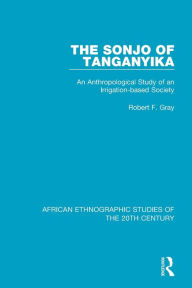 Title: The Sonjo of Tanganyika: An Anthropological Study of an Irrigation-based Society / Edition 1, Author: Robert F. Gray