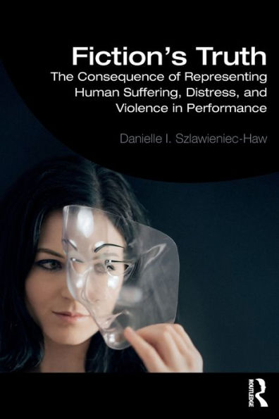 Fiction's Truth: The Consequence of Representing Human Suffering, Distress, and Violence in Performance / Edition 1