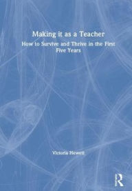 Title: Making it as a Teacher: How to Survive and Thrive in the First Five Years, Author: Victoria Hewett