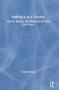 Title: Making it as a Teacher: How to Survive and Thrive in the First Five Years, Author: Victoria Hewett