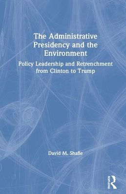 The Administrative Presidency and the Environment: Policy Leadership and Retrenchment from Clinton to Trump / Edition 1