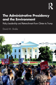 Title: The Administrative Presidency and the Environment: Policy Leadership and Retrenchment from Clinton to Trump / Edition 1, Author: David M. Shafie