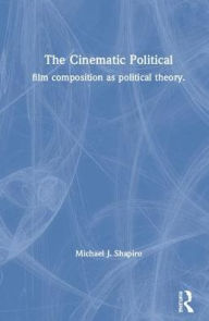 Title: The Cinematic Political: Film Composition as Political Theory / Edition 1, Author: Michael J. Shapiro