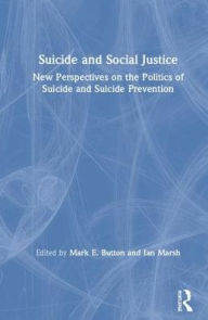 Title: Suicide and Social Justice: New Perspectives on the Politics of Suicide and Suicide Prevention / Edition 1, Author: Mark E. Button