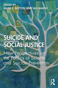 Title: Suicide and Social Justice: New Perspectives on the Politics of Suicide and Suicide Prevention / Edition 1, Author: Mark E. Button