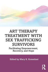 Title: Art Therapy Treatment with Sex Trafficking Survivors: Facilitating Empowerment, Recovery, and Hope / Edition 1, Author: Mary K. Kometiani