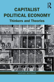 Title: Capitalist Political Economy: Thinkers and Theories / Edition 1, Author: Heather Whiteside