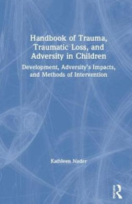 Title: Handbook of Trauma, Traumatic Loss, and Adversity in Children: Development, Adversity's Impacts, and Methods of Intervention / Edition 1, Author: Kathleen Nader