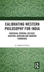 Title: Calibrating Western Philosophy for India: Rousseau, Derrida, Deleuze, Guattari, Bergson and Vaddera Chandidas / Edition 1, Author: A. Raghuramaraju