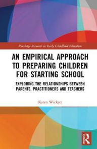 Title: An Empirical Approach to Preparing Children for Starting School: Exploring the Relationships between Parents, Practitioners and Teachers / Edition 1, Author: Karen Wickett