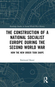 Title: The Construction of a National Socialist Europe during the Second World War: How the New Order Took Shape / Edition 1, Author: Raimund Bauer