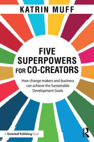 Title: Five Superpowers for Co-Creators: How change makers and business can achieve the Sustainable Development Goals / Edition 1, Author: Katrin Muff