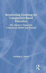 Title: Reinventing Crediting for Competency-Based Education: The Mastery Transcript Consortium Model and Beyond / Edition 1, Author: Jonathan E. Martin