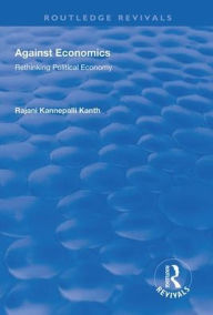 Title: Against Economics: Rethinking Political Economy / Edition 1, Author: Rajani Kannepalli Kanth