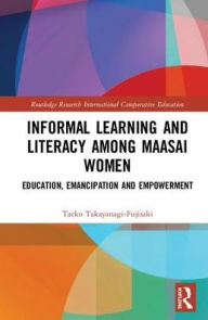 Title: Informal Learning and Literacy among Maasai Women: Education, Emancipation and Empowerment / Edition 1, Author: Taeko Takayanagi