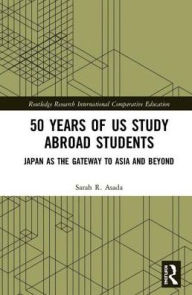 Title: 50 Years of US Study Abroad Students: Japan as the Gateway to Asia and Beyond / Edition 1, Author: Sarah R. Asada