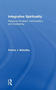 Title: Integrative Spirituality: Religious Pluralism, Individuation, and Awakening, Author: Patrick J. Mahaffey