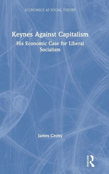 Keynes Against Capitalism: His Economic Case for Liberal Socialism