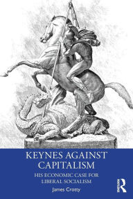 Title: Keynes Against Capitalism: His Economic Case for Liberal Socialism / Edition 1, Author: James Crotty