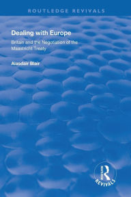 Title: Dealing with Europe: Britain and the Negotiation of the Maastricht Treaty / Edition 1, Author: Alasdair Blair