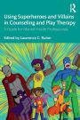 Using Superheroes and Villains in Counseling and Play Therapy: A Guide for Mental Health Professionals