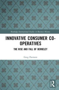 Title: Innovative Consumer Co-operatives: The Rise and Fall of Berkeley / Edition 1, Author: Greg Patmore