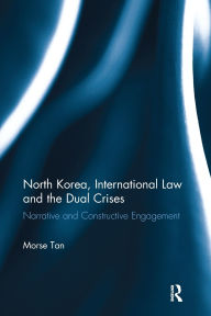 Title: North Korea, International Law and the Dual Crises: Narrative and Constructive Engagement, Author: Morse Tan