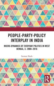 Title: People-Party-Policy Interplay in India: Micro-dynamics of Everyday Politics in West Bengal, c. 2008 - 2016 / Edition 1, Author: Suman Nath