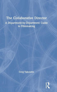 Title: The Collaborative Director: A Department-by-Department Guide to Filmmaking / Edition 1, Author: Greg Takoudes