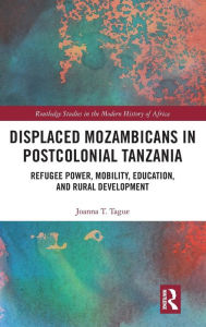 Title: Displaced Mozambicans in Postcolonial Tanzania: Refugee Power, Mobility, Education, and Rural Development / Edition 1, Author: Joanna T. Tague