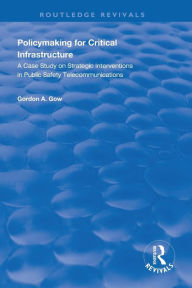 Title: Policymaking for Critical Infrastructure: A Case Study on Strategic Interventions in Public Safety Telecommunications, Author: Gordon A. Gow