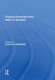 Title: Troping Oroonoko from Behn to Bandele, Author: Susan B. Iwanisziw