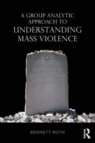 Title: A Group Analytic Approach to Understanding Mass Violence: The Holocaust, Group Hallucinosis and False Beliefs / Edition 1, Author: Bennett Roth