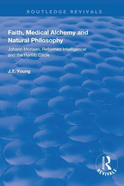 Faith, Medical Alchemy and Natural Philosophy: Johann Moriaen, Reformed Intelligencer and the Hartlib Circle / Edition 1