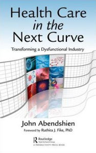 Title: Health Care in the Next Curve: Transforming a Dysfunctional Industry / Edition 1, Author: John Abendshien