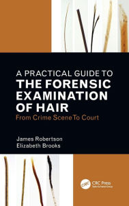 Title: A Practical Guide To The Forensic Examination Of Hair: From Crime Scene To Court, Author: James R. Robertson