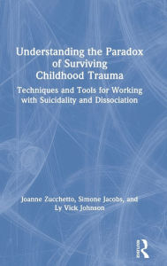 Title: Understanding the Paradox of Surviving Childhood Trauma: Techniques and Tools for Working with Suicidality and Dissociation, Author: Joanne Zucchetto