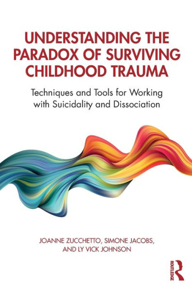 Understanding the Paradox of Surviving Childhood Trauma: Techniques and Tools for Working with Suicidality and Dissociation / Edition 1