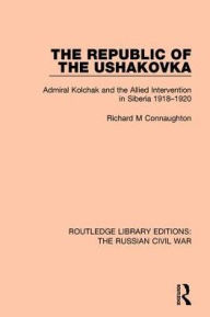 Title: The Republic of the Ushakovka: Admiral Kolchak and the Allied Intervention in Siberia 1918-1920, Author: Richard M Connaughton