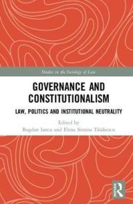 Title: Governance and Constitutionalism: Law, Politics and Institutional Neutrality, Author: Bogdan Iancu