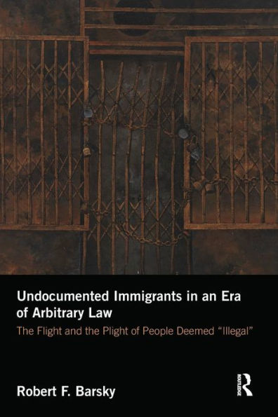 Undocumented Immigrants in an Era of Arbitrary Law: The Flight and the Plight of People Deemed 'Illegal' / Edition 1