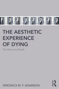 Title: The Aesthetic Experience of Dying: The Dance to Death / Edition 1, Author: Veronica M. F. Adamson