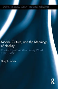 Title: Media, Culture, and the Meanings of Hockey: Constructing a Canadian Hockey World, 1896-1907, Author: Stacy L. Lorenz