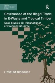 Title: Governance of the Illegal Trade in E-Waste and Tropical Timber: Case Studies on Transnational Environmental Crime, Author: Lieselot Bisschop